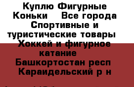  Куплю Фигурные Коньки  - Все города Спортивные и туристические товары » Хоккей и фигурное катание   . Башкортостан респ.,Караидельский р-н